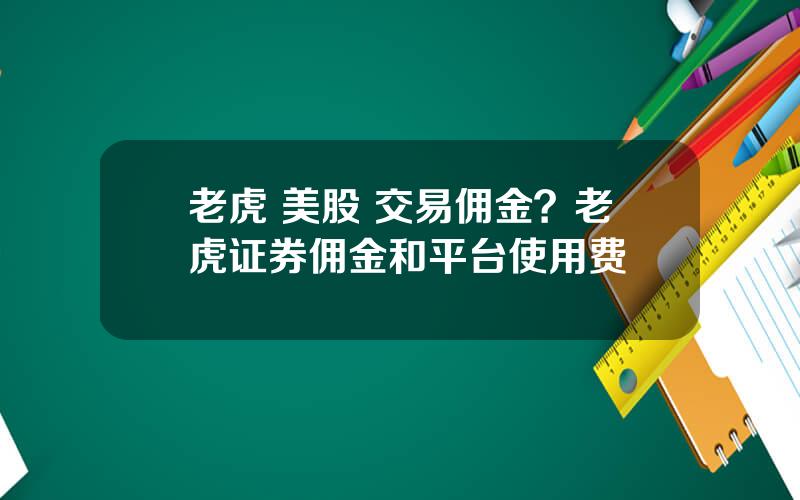 老虎 美股 交易佣金？老虎证券佣金和平台使用费